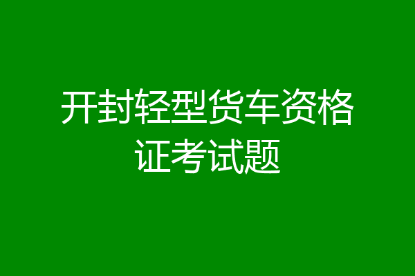 开封轻型货车资格证考试题