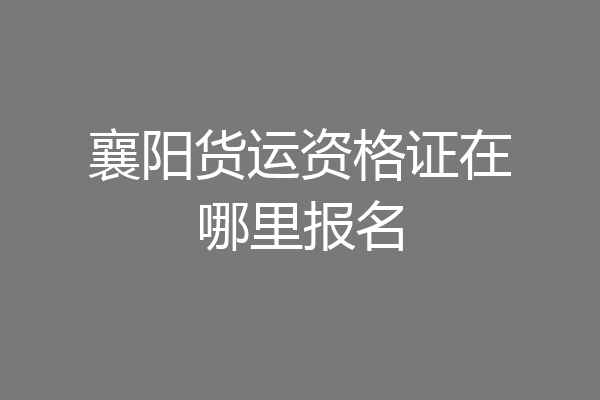 襄阳货运资格证在哪里报名