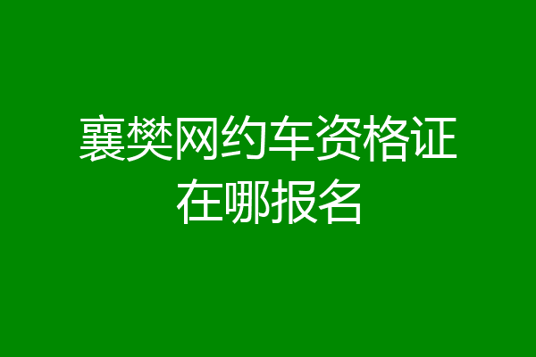 襄樊网约车资格证在哪报名