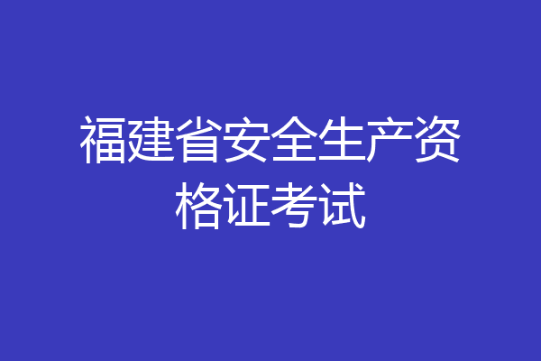 福建省安全生产资格证考试