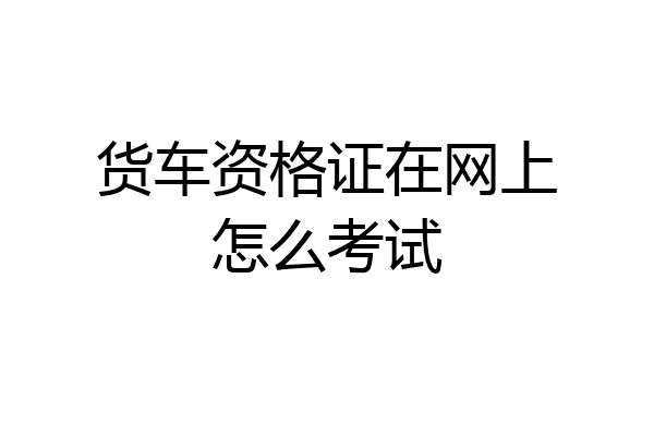 货车资格证在网上怎么考试