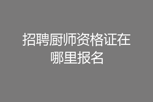 招聘厨师资格证在哪里报名