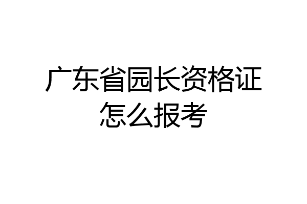 广东省园长资格证怎么报考