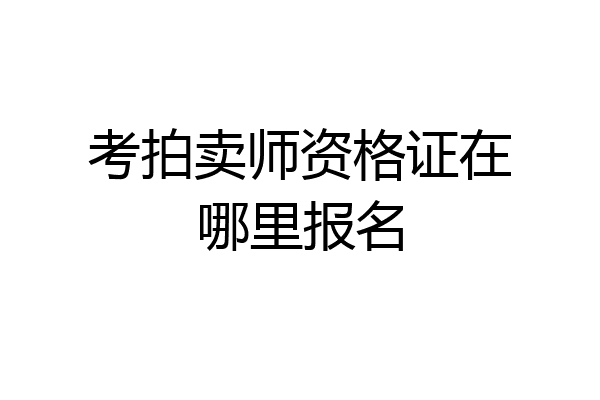 考拍卖师资格证在哪里报名