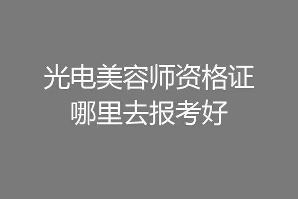 光电美容师资格证哪里去报考好