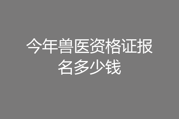 今年兽医资格证报名多少钱