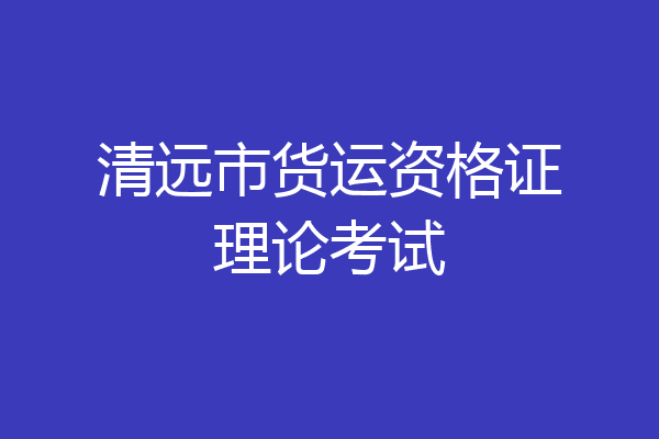 清远市货运资格证理论考试