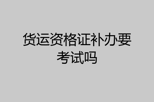 货运资格证补办要考试吗