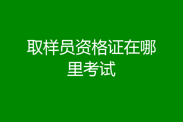 取样员资格证在哪里考试