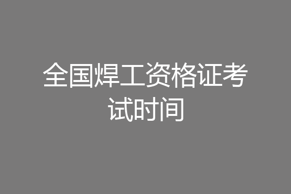 全国焊工资格证考试时间