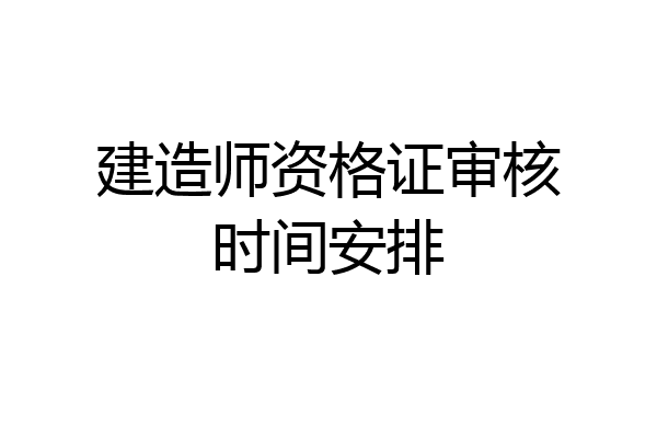 建造师资格证审核时间安排