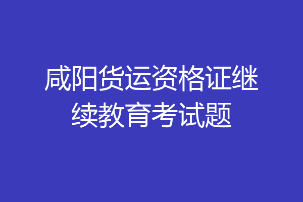 咸阳货运资格证继续教育考试题