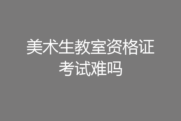 美术生教室资格证考试难吗