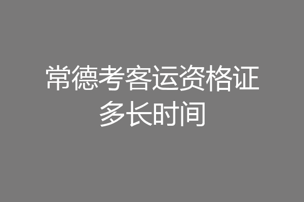 常德考客运资格证多长时间