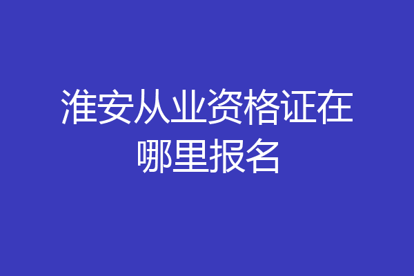 淮安从业资格证在哪里报名