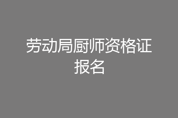 劳动局厨师资格证报名