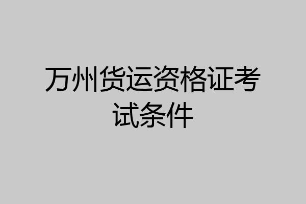 万州货运资格证考试条件