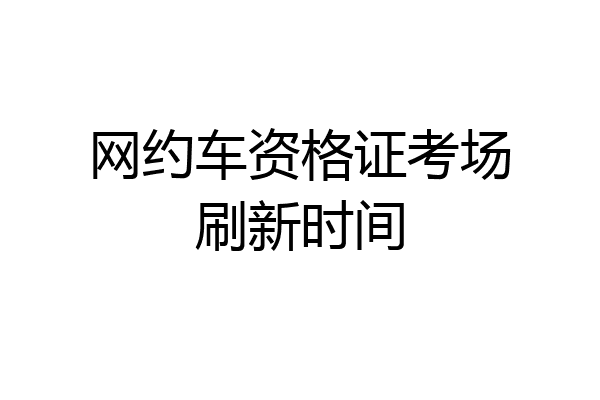 网约车资格证考场刷新时间
