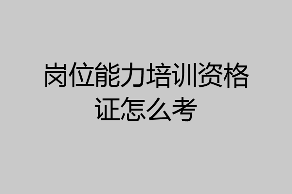 岗位能力培训资格证怎么考