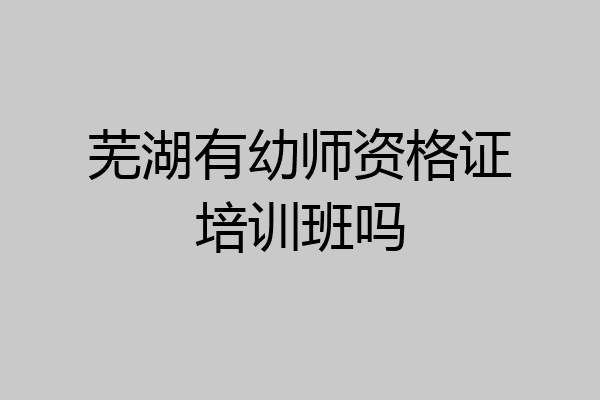 芜湖有幼师资格证培训班吗