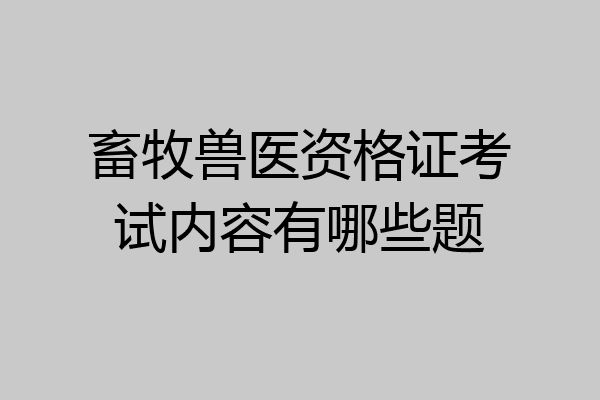 畜牧兽医资格证考试内容有哪些题