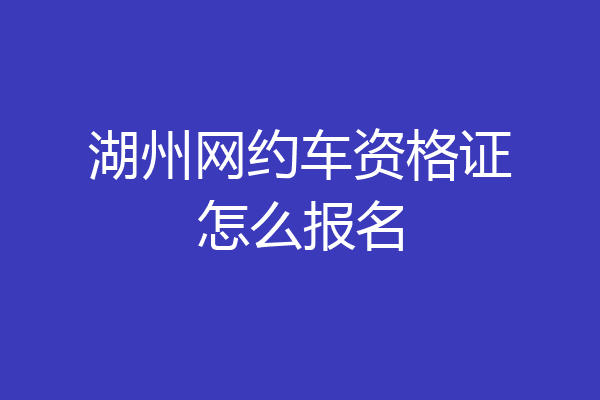 湖州网约车资格证怎么报名