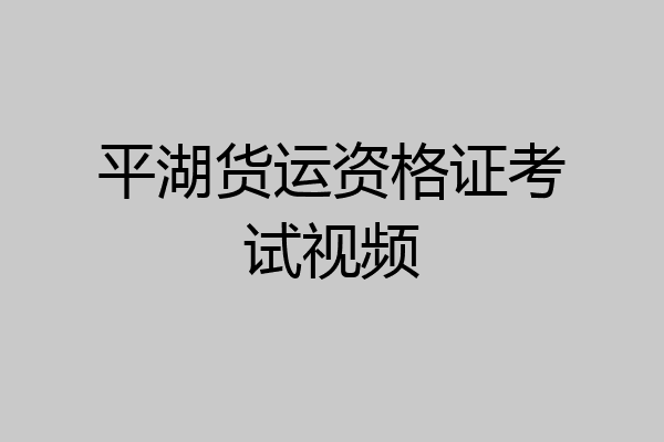 平湖货运资格证考试视频