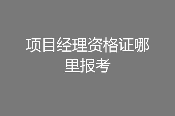 项目经理资格证哪里报考