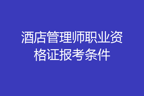 酒店管理师职业资格证报考条件