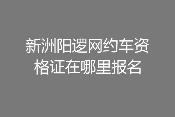 新洲阳逻网约车资格证在哪里报名