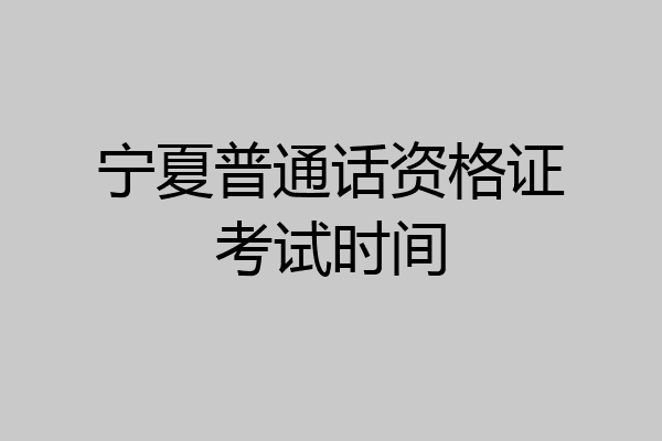 宁夏普通话资格证考试时间