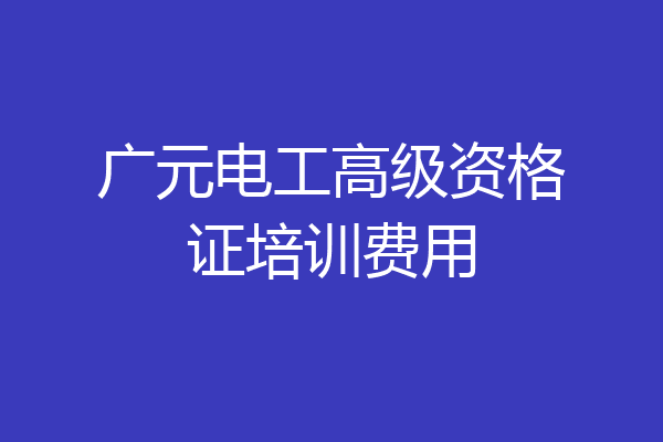 广元电工高级资格证培训费用