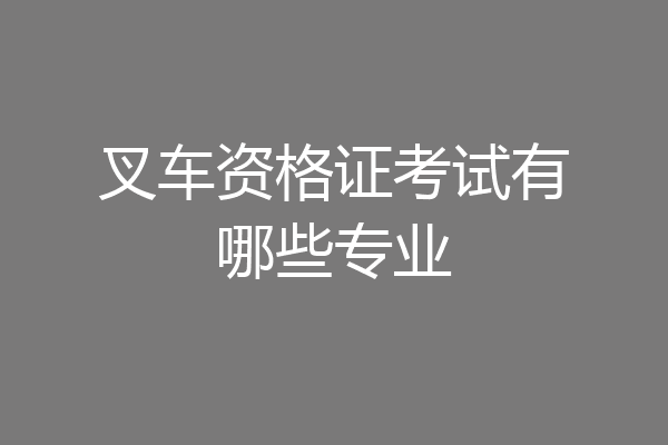 叉车资格证考试有哪些专业