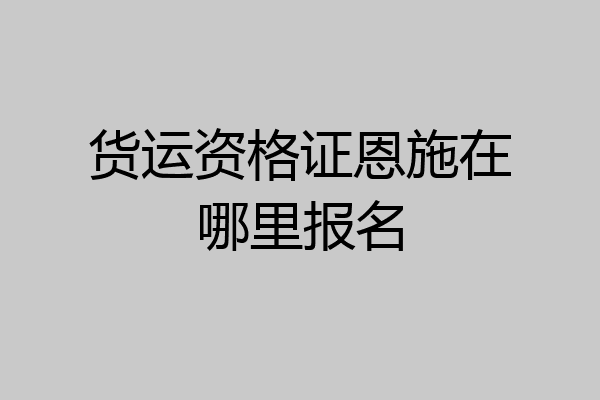 货运资格证恩施在哪里报名