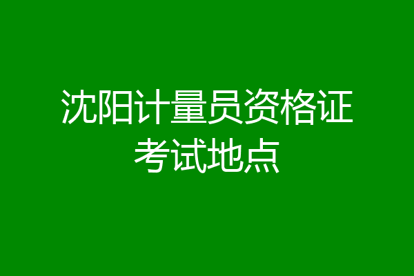 沈阳计量员资格证考试地点