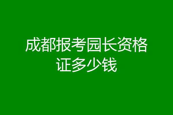 成都报考园长资格证多少钱