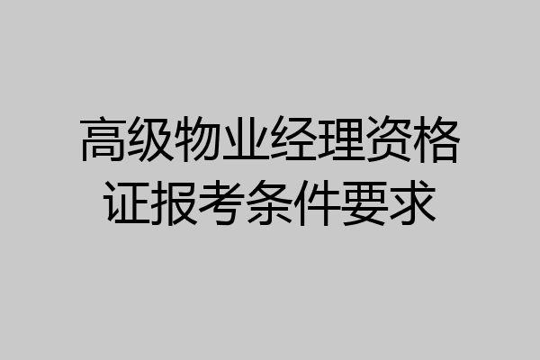 高级物业经理资格证报考条件要求