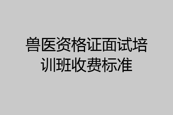 兽医资格证面试培训班收费标准