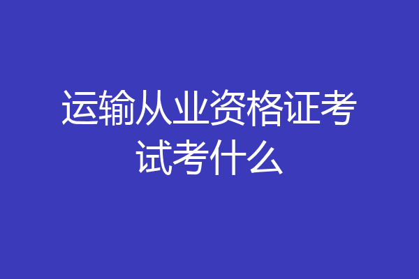运输从业资格证考试考什么