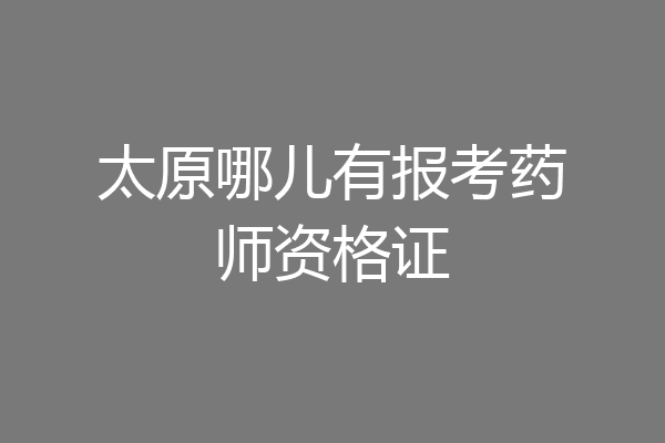 太原哪儿有报考药师资格证