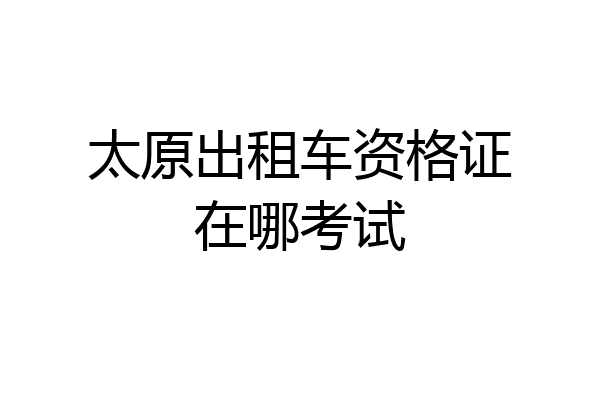 太原出租车资格证在哪考试