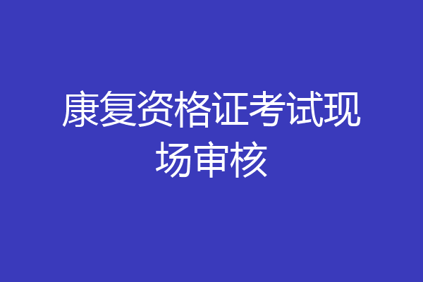 康复资格证考试现场审核