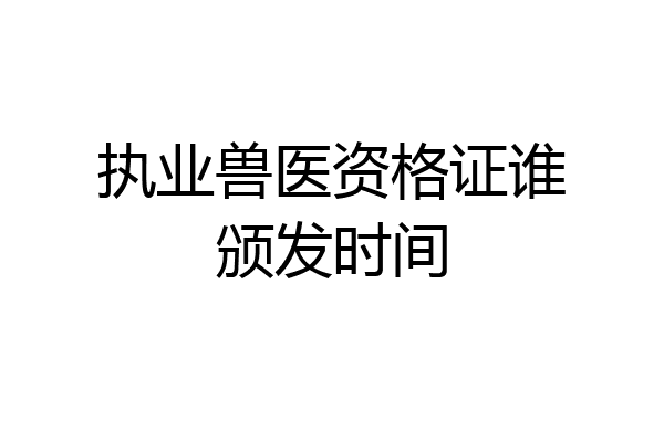 执业兽医资格证谁颁发时间