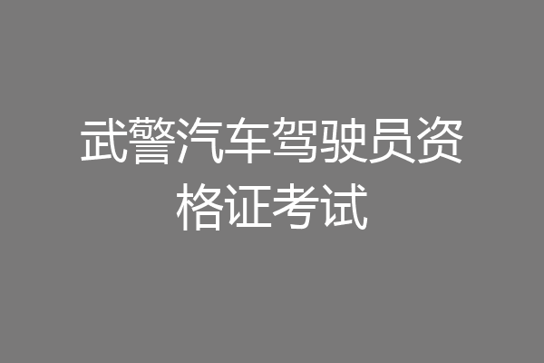 武警汽车驾驶员资格证考试