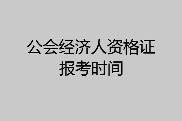 公会经济人资格证报考时间