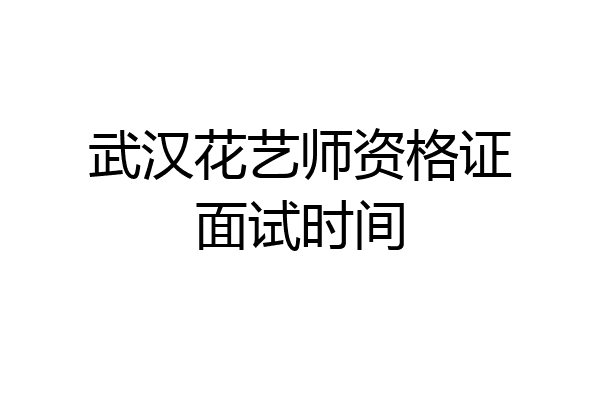 武汉花艺师资格证面试时间