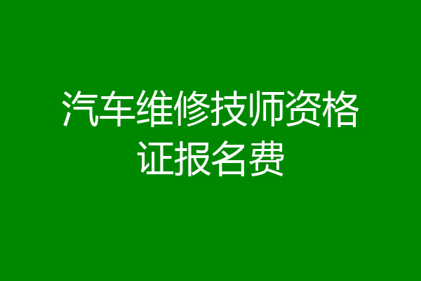 汽车维修技师资格证报名费