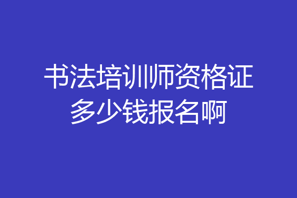 书法培训师资格证多少钱报名啊