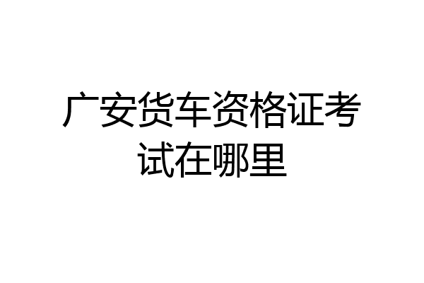 广安货车资格证考试在哪里