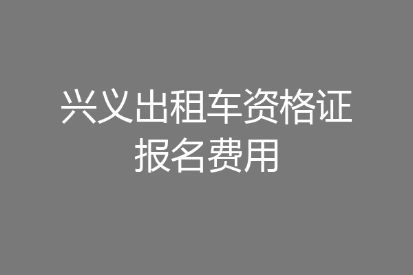 兴义出租车资格证报名费用